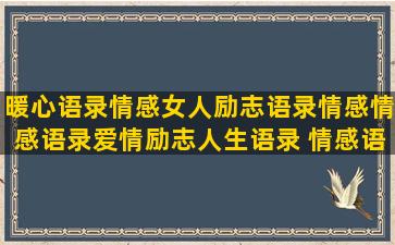 暖心语录情感女人励志语录情感情感语录爱情励志人生语录 情感语录大全(女人情感语录与感悟语段)